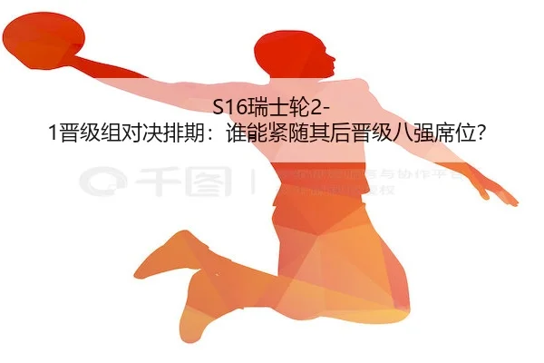 S16瑞士轮2-1晋级组对决排期：谁能紧随其后晋级八强席位？